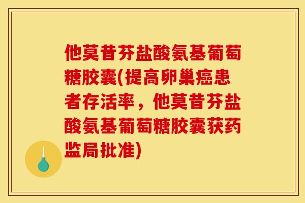他莫昔芬盐酸氨基葡萄糖胶囊(提高卵巢癌患者存活率，他莫昔芬盐酸氨基葡萄糖胶囊获药监局批准)