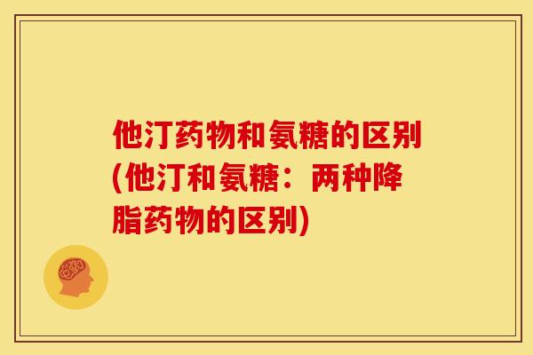 他汀药物和氨糖的区别(他汀和氨糖：两种降脂药物的区别)