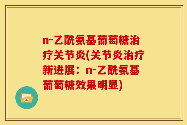 n-乙酰氨基葡萄糖治疗关节炎(关节炎治疗新进展：n-乙酰氨基葡萄糖效果明显)