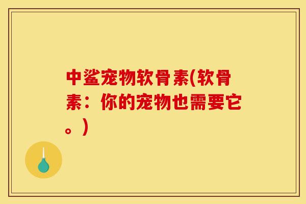 中鲨宠物软骨素(软骨素：你的宠物也需要它。)