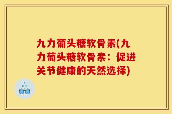 九力葡头糖软骨素(九力葡头糖软骨素：促进关节健康的天然选择)