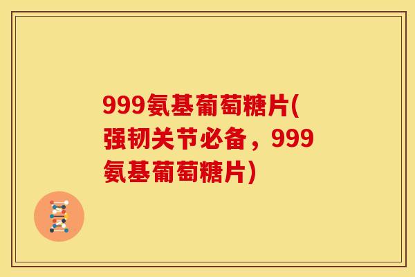 999氨基葡萄糖片(强韧关节必备，999氨基葡萄糖片)