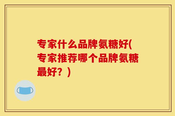 专家什么品牌氨糖好(专家推荐哪个品牌氨糖最好？)