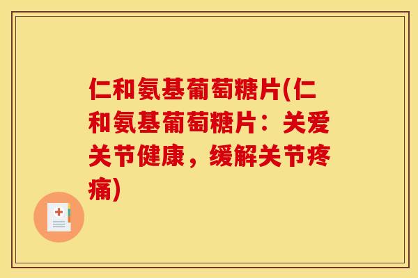 仁和氨基葡萄糖片(仁和氨基葡萄糖片：关爱关节健康，缓解关节疼痛)