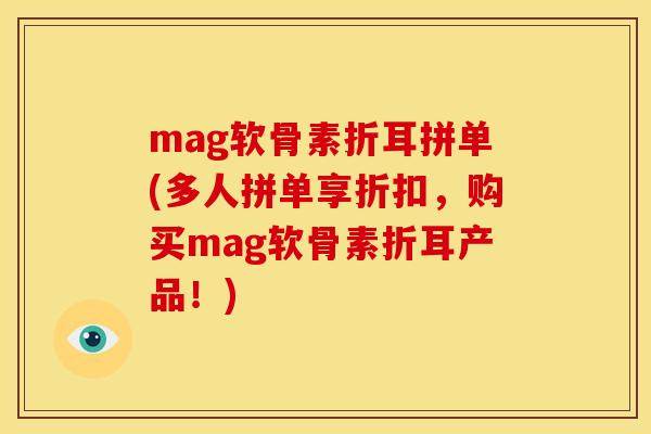 mag软骨素折耳拼单(多人拼单享折扣，购买mag软骨素折耳产品！)