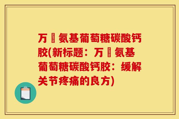 万玥氨基葡萄糖碳酸钙胶(新标题：万玥氨基葡萄糖碳酸钙胶：缓解关节疼痛的良方)