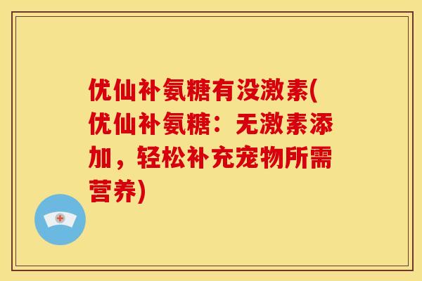 优仙补氨糖有没激素(优仙补氨糖：无激素添加，轻松补充宠物所需营养)