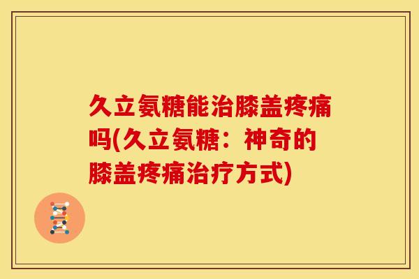 久立氨糖能治膝盖疼痛吗(久立氨糖：神奇的膝盖疼痛治疗方式)