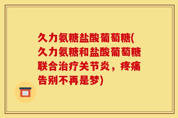 久力氨糖盐酸葡萄糖(久力氨糖和盐酸葡萄糖联合治疗关节炎，疼痛告别不再是梦)