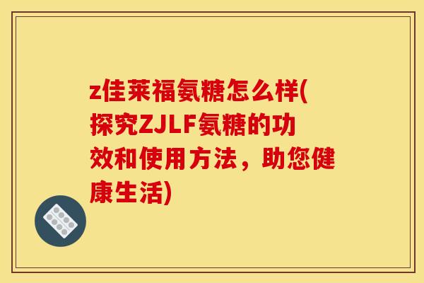 z佳莱福氨糖怎么样(探究ZJLF氨糖的功效和使用方法，助您健康生活)