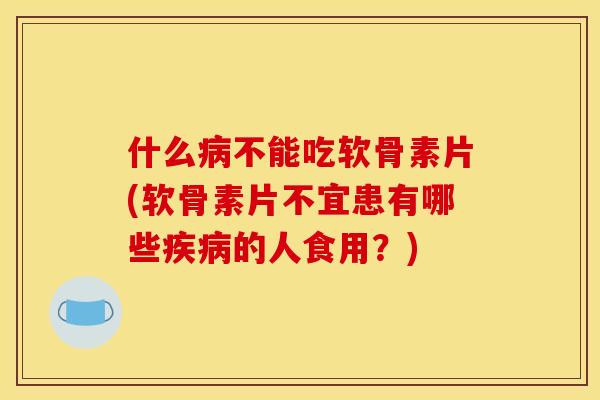 什么病不能吃软骨素片(软骨素片不宜患有哪些疾病的人食用？)