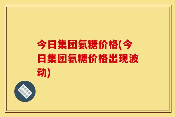 今日集团氨糖价格(今日集团氨糖价格出现波动)