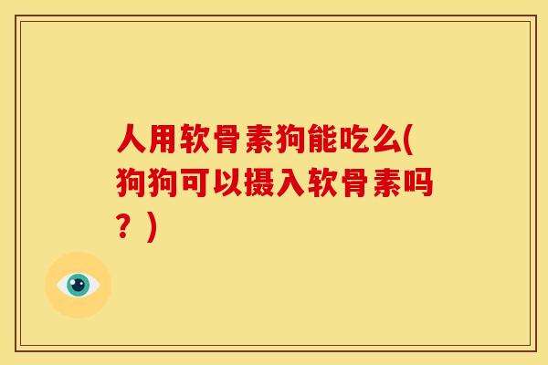 人用软骨素狗能吃么(狗狗可以摄入软骨素吗？)