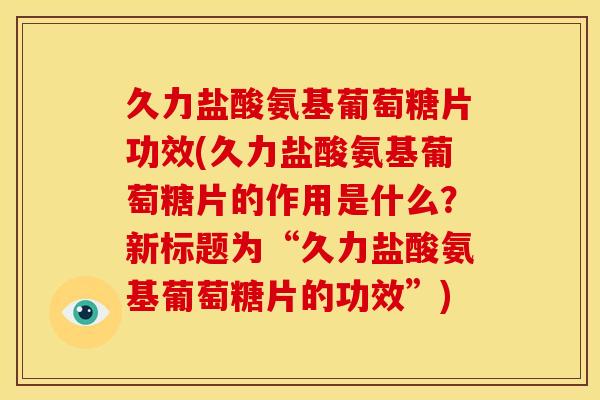久力盐酸氨基葡萄糖片功效(久力盐酸氨基葡萄糖片的作用是什么？新标题为“久力盐酸氨基葡萄糖片的功效”)