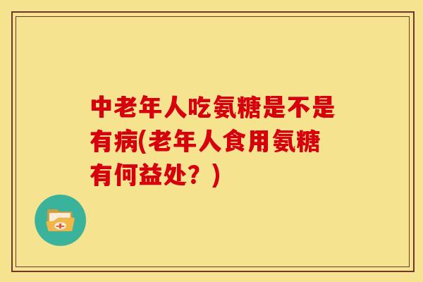 中老年人吃氨糖是不是有病(老年人食用氨糖有何益处？)
