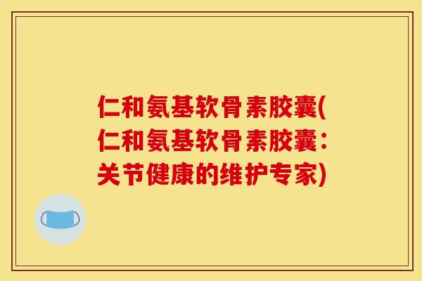 仁和氨基软骨素胶囊(仁和氨基软骨素胶囊：关节健康的维护专家)