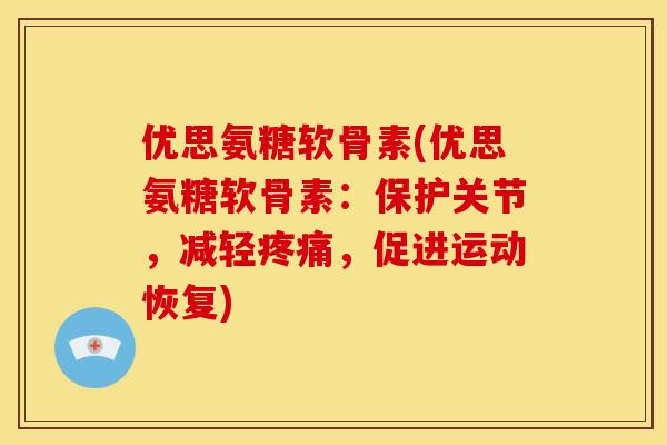 优思氨糖软骨素(优思氨糖软骨素：保护关节，减轻疼痛，促进运动恢复)