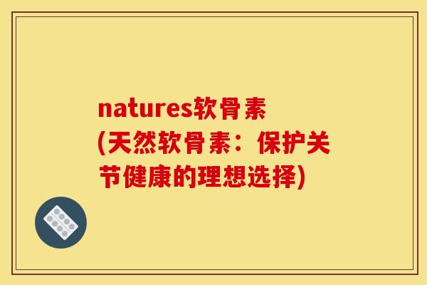 natures软骨素(天然软骨素：保护关节健康的理想选择)