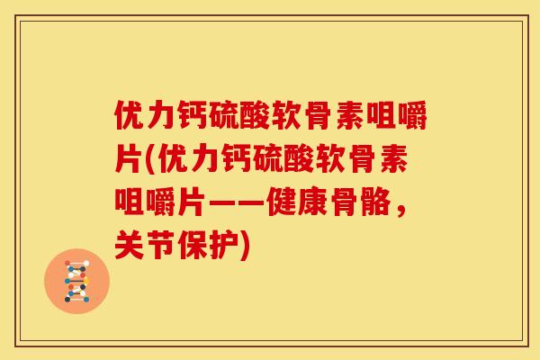 优力钙硫酸软骨素咀嚼片(优力钙硫酸软骨素咀嚼片——健康骨骼，关节保护)