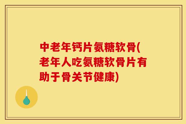 中老年钙片氨糖软骨(老年人吃氨糖软骨片有助于骨关节健康)