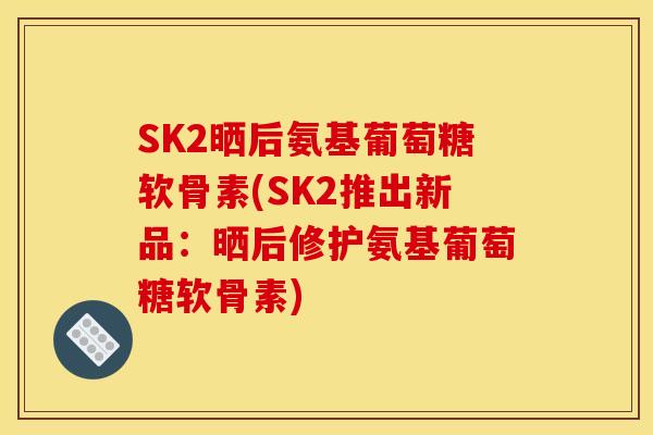 SK2晒后氨基葡萄糖软骨素(SK2推出新品：晒后修护氨基葡萄糖软骨素)