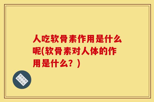 人吃软骨素作用是什么呢(软骨素对人体的作用是什么？)