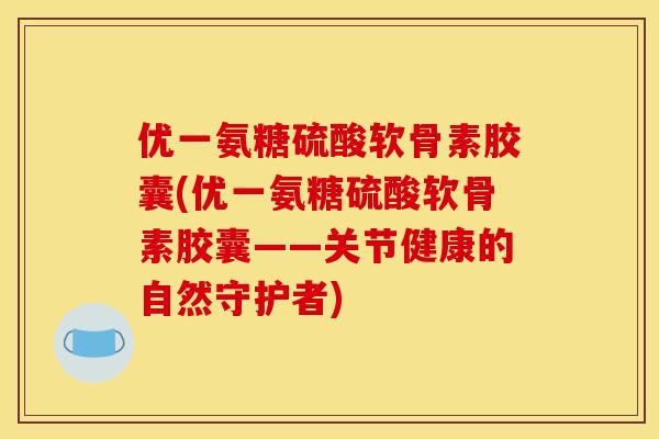 优一氨糖硫酸软骨素胶囊(优一氨糖硫酸软骨素胶囊——关节健康的自然守护者)