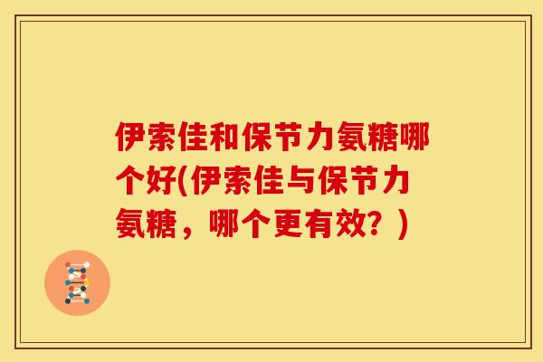 伊索佳和保节力氨糖哪个好(伊索佳与保节力氨糖，哪个更有效？)