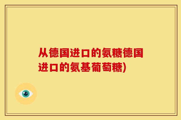 从德国进口的氨糖德国进口的氨基葡萄糖)