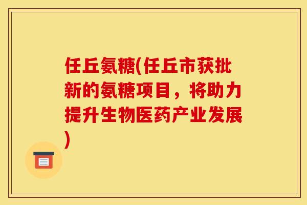 任丘氨糖(任丘市获批新的氨糖项目，将助力提升生物医药产业发展)