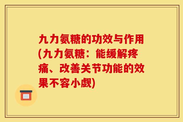 九力氨糖的功效与作用(九力氨糖：能缓解疼痛、改善关节功能的效果不容小觑)