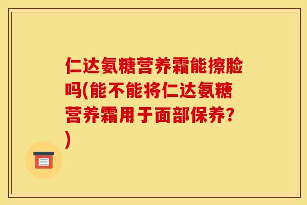 仁达氨糖营养霜能擦脸吗(能不能将仁达氨糖营养霜用于面部保养？)
