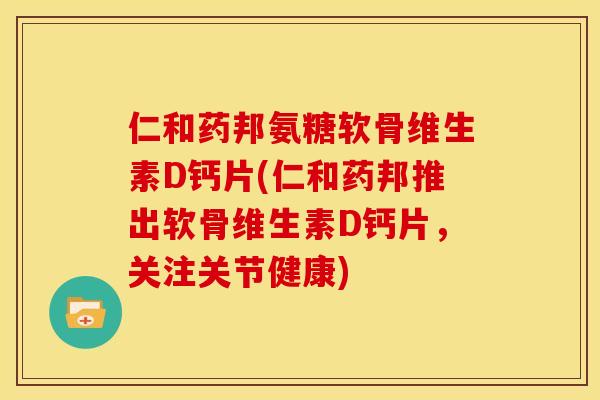 仁和药邦氨糖软骨维生素D钙片(仁和药邦推出软骨维生素D钙片，关注关节健康)