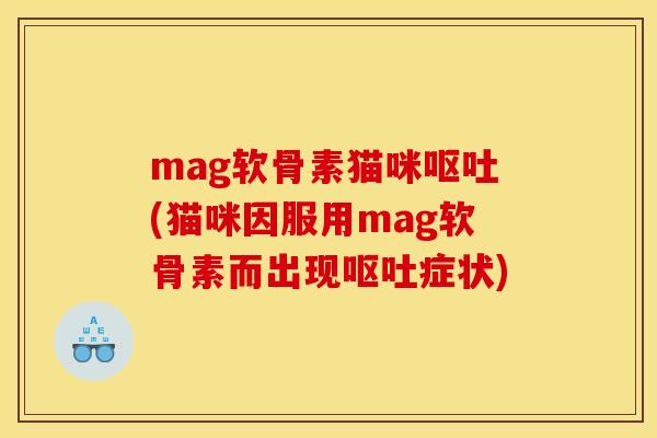 mag软骨素猫咪呕吐(猫咪因服用mag软骨素而出现呕吐症状)