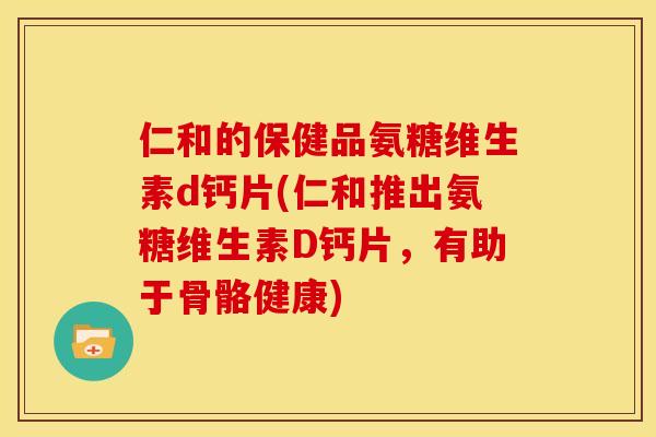 仁和的保健品氨糖维生素d钙片(仁和推出氨糖维生素D钙片，有助于骨骼健康)