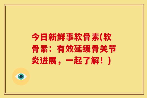 今日新鲜事软骨素(软骨素：有效延缓骨关节炎进展，一起了解！)