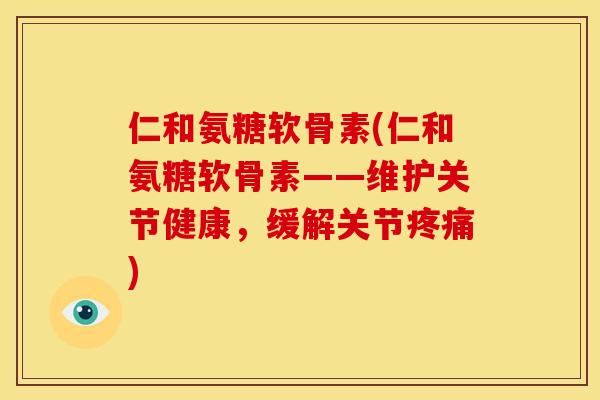 仁和氨糖软骨素(仁和氨糖软骨素——维护关节健康，缓解关节疼痛)