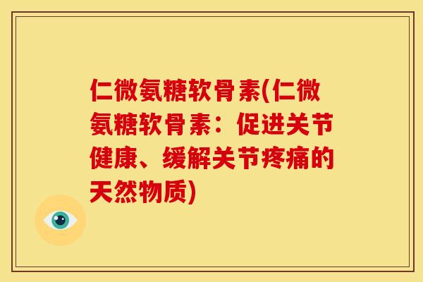 仁微氨糖软骨素(仁微氨糖软骨素：促进关节健康、缓解关节疼痛的天然物质)