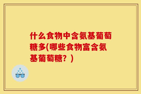 什么食物中含氨基葡萄糖多(哪些食物富含氨基葡萄糖？)