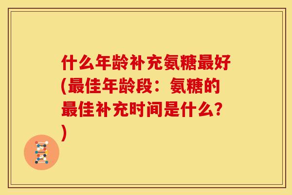 什么年龄补充氨糖最好(最佳年龄段：氨糖的最佳补充时间是什么？)