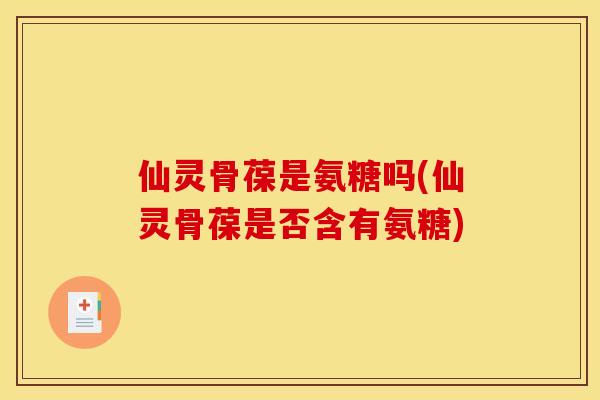 仙灵骨葆是氨糖吗(仙灵骨葆是否含有氨糖)