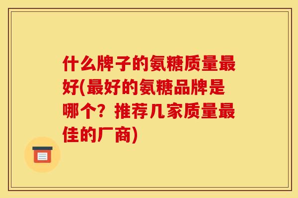 什么牌子的氨糖质量最好(最好的氨糖品牌是哪个？推荐几家质量最佳的厂商)
