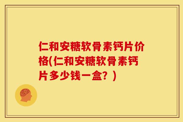 仁和安糖软骨素钙片价格(仁和安糖软骨素钙片多少钱一盒？)