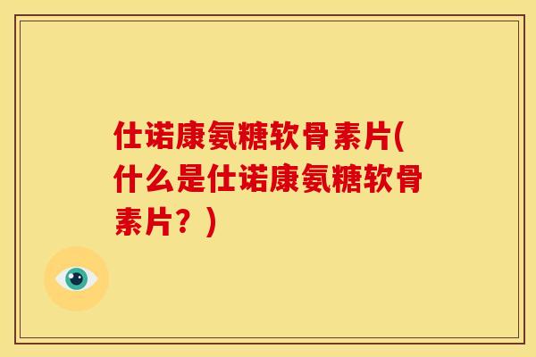 仕诺康氨糖软骨素片(什么是仕诺康氨糖软骨素片？)