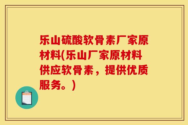 乐山硫酸软骨素厂家原材料(乐山厂家原材料供应软骨素，提供优质服务。)