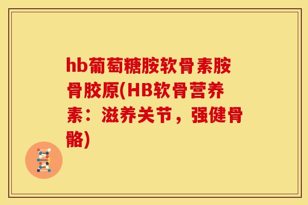 hb葡萄糖胺软骨素胺骨胶原(HB软骨营养素：滋养关节，强健骨骼)