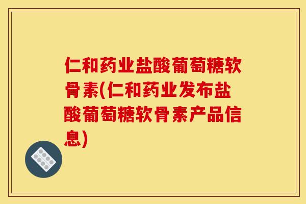 仁和药业盐酸葡萄糖软骨素(仁和药业发布盐酸葡萄糖软骨素产品信息)