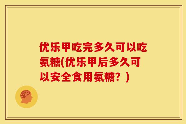 优乐甲吃完多久可以吃氨糖(优乐甲后多久可以安全食用氨糖？)