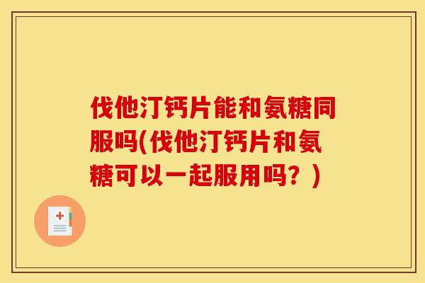 伐他汀钙片能和氨糖同服吗(伐他汀钙片和氨糖可以一起服用吗？)