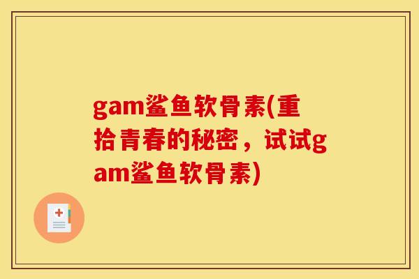 gam鲨鱼软骨素(重拾青春的秘密，试试gam鲨鱼软骨素)